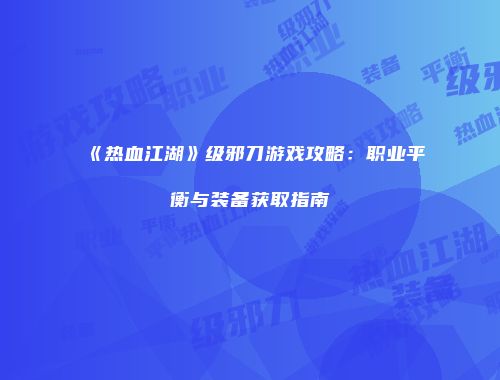 《热血江湖》级邪刀游戏攻略：职业平衡与装备获取指南