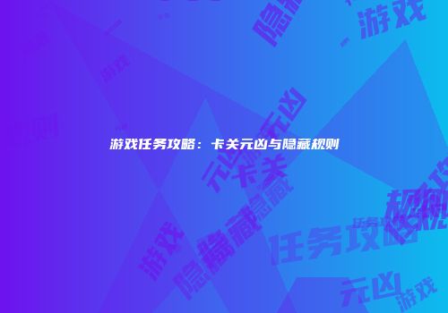 游戏任务攻略：卡关元凶与隐藏规则