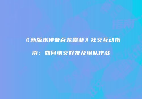 《新版本传奇百龙霸业》社交互动指南：如何结交好友及组队作战