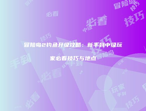 冒险岛2钓鱼升级攻略：新手到中级玩家必看技巧与地点