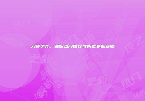 云顶之弈：解析热门阵容与版本更新策略