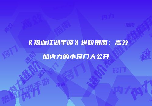 《热血江湖手游》进阶指南：高效加内力的小窍门大公开