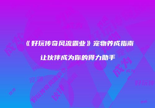 《好玩传奇风流霸业》宠物养成指南让伙伴成为你的得力助手