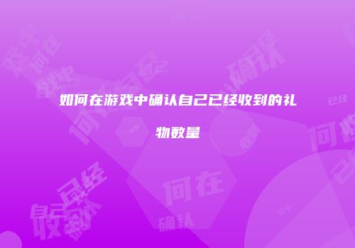 如何在游戏中确认自己已经收到的礼物数量