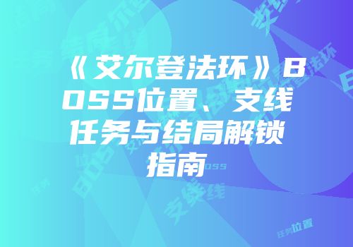 《艾尔登法环》BOSS位置、支线任务与结局解锁指南
