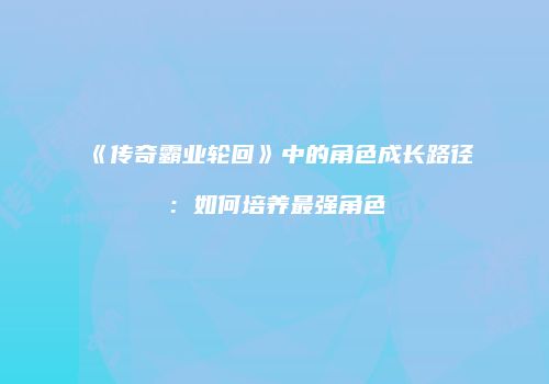 《传奇霸业轮回》中的角色成长路径：如何培养最强角色