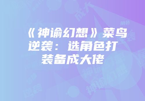 《神谕幻想》菜鸟逆袭：选角色打装备成大佬