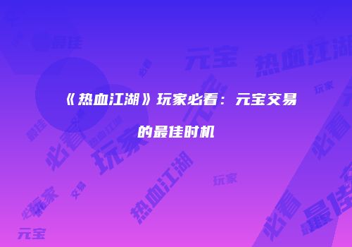 《热血江湖》玩家必看：元宝交易的最佳时机
