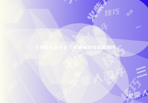 《火柴人激斗》三大基本功与实战技巧