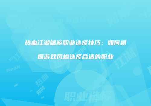 热血江湖端游职业选择技巧:如何根据游戏风格选择合适的职业