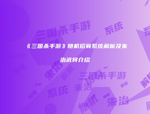《三国杀手游》随机招募系统解析及朱治武将介绍