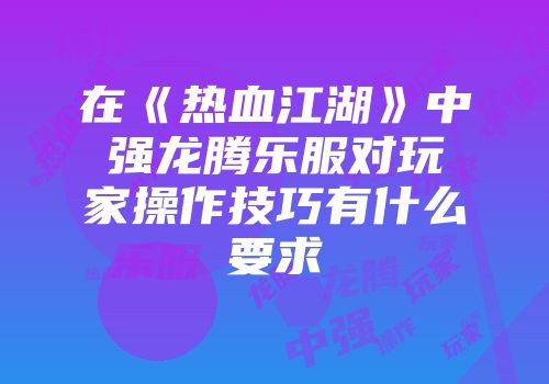 在《热血江湖》中强龙腾乐服对玩家操作技巧有什么要求