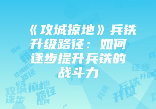 《攻城掠地》兵铁升级路径：如何逐步提升兵铁的战斗力