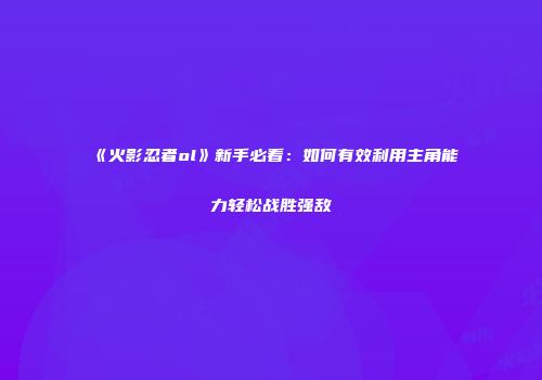 《火影忍者ol》新手必看：如何有效利用主角能力轻松战胜强敌