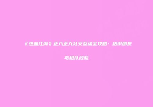 《热血江湖》正八正九社交互动全攻略：结识朋友与组队经验