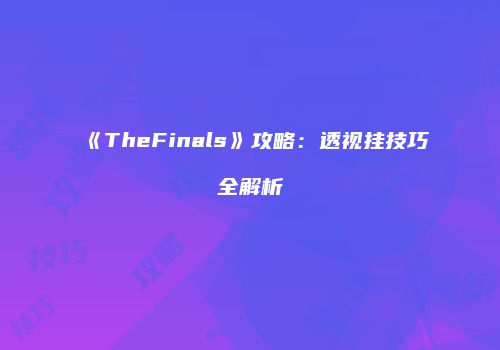 《TheFinals》攻略：透视挂技巧全解析