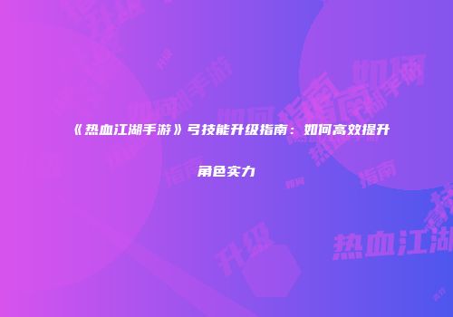 《热血江湖手游》弓技能升级指南：如何高效提升角色实力