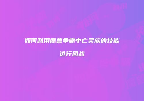 如何利用魔兽争霸中亡灵族的技能进行团战