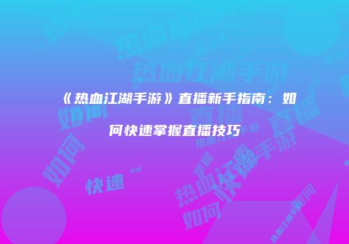 《热血江湖手游》直播新手指南：如何快速掌握直播技巧