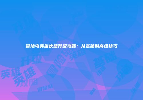 冒险岛英雄快速升级攻略：从基础到高级技巧