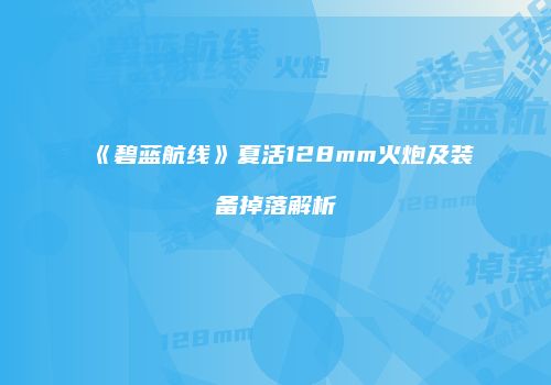 《碧蓝航线》夏活128mm火炮及装备掉落解析
