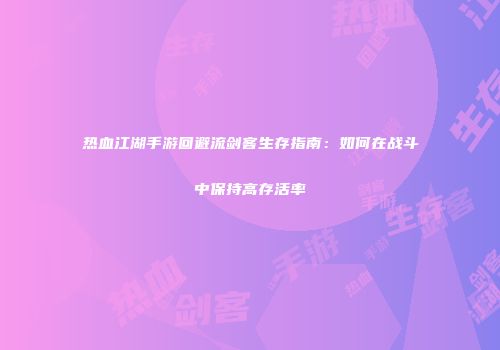 热血江湖手游回避流剑客生存指南：如何在战斗中保持高存活率