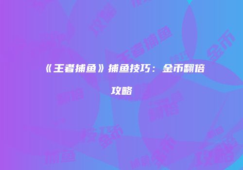 《王者捕鱼》捕鱼技巧：金币翻倍攻略