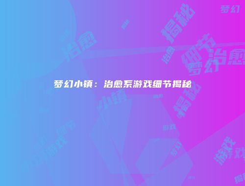梦幻小镇：治愈系游戏细节揭秘