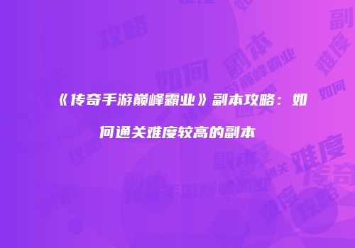 《传奇手游巅峰霸业》副本攻略：如何通关难度较高的副本