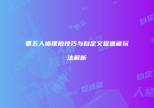 第五人格摆拍技巧与自定义捉迷藏玩法解析