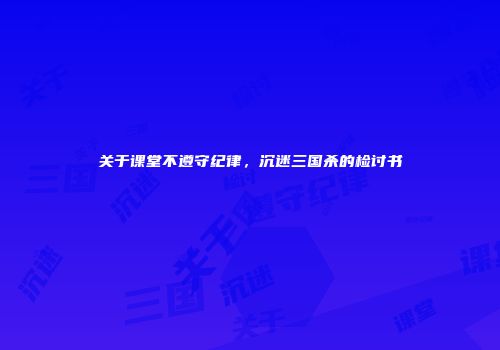 关于课堂不遵守纪律，沉迷三国杀的检讨书