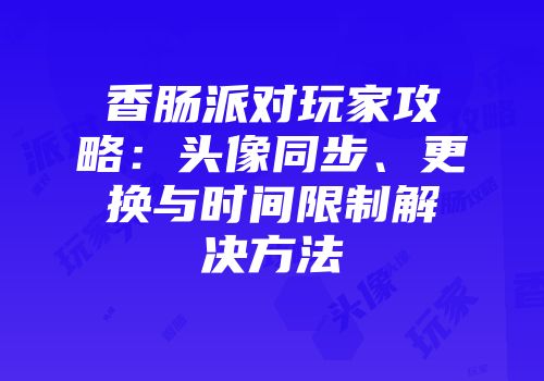 香肠派对玩家攻略：头像同步、更换与时间限制解决方法