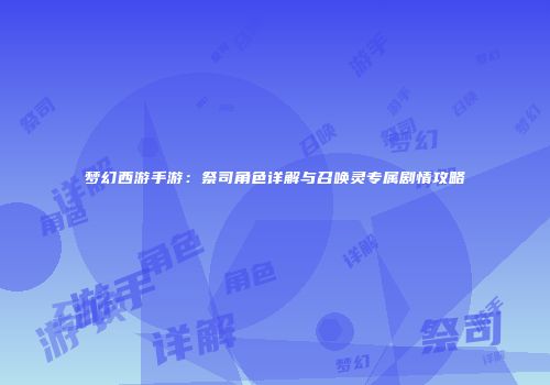 梦幻西游手游：祭司角色详解与召唤灵专属剧情攻略