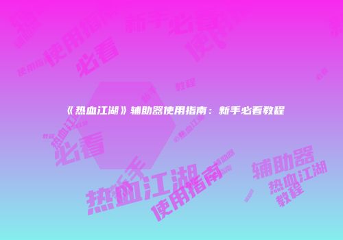 《热血江湖》辅助器使用指南：新手必看教程
