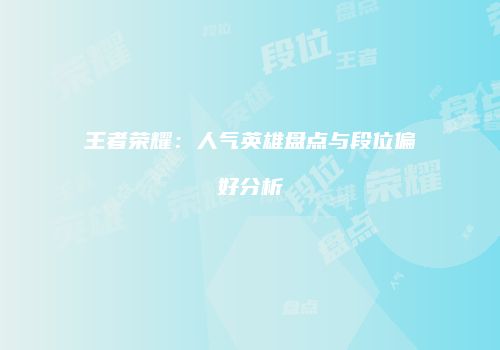王者荣耀：人气英雄盘点与段位偏好分析