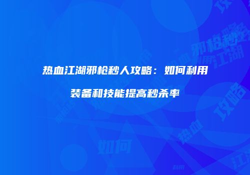 热血江湖邪枪秒人攻略：如何利用装备和技能提高秒杀率