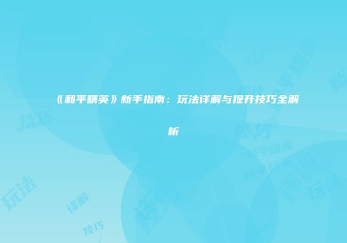 《和平精英》新手指南：玩法详解与提升技巧全解析