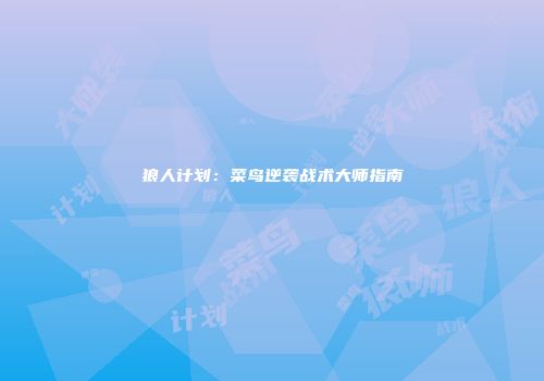 狼人计划：菜鸟逆袭战术大师指南