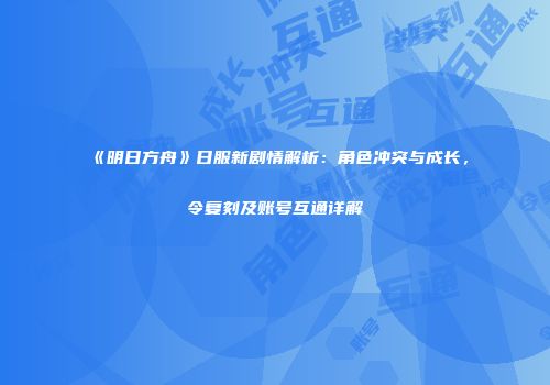 《明日方舟》日服新剧情解析：角色冲突与成长，令复刻及账号互通详解