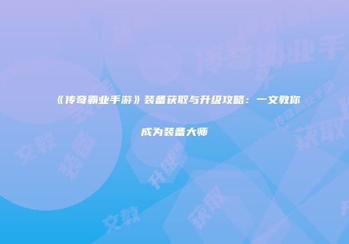 《传奇霸业手游》装备获取与升级攻略:一文教你成为装备大师