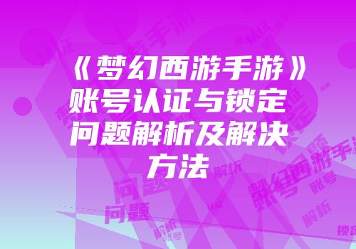 《梦幻西游手游》账号认证与锁定问题解析及解决方法