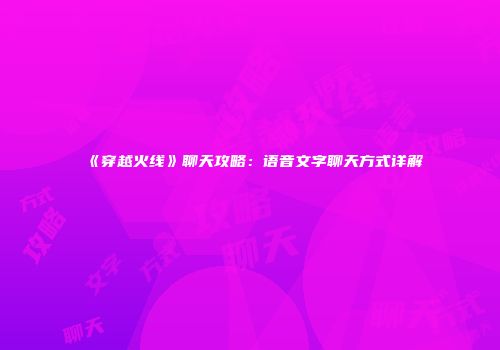 《穿越火线》聊天攻略：语音文字聊天方式详解