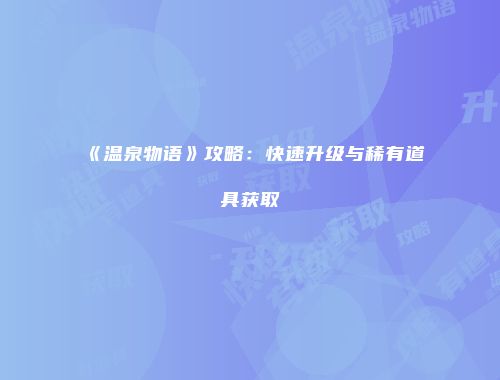 《温泉物语》攻略：快速升级与稀有道具获取