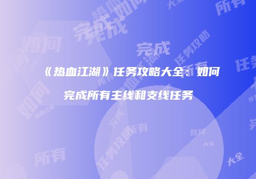 《热血江湖》任务攻略大全：如何完成所有主线和支线任务