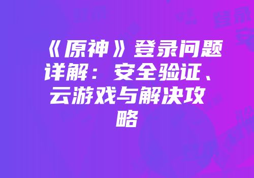 《原神》登录问题详解：安全验证、云游戏与解决攻略