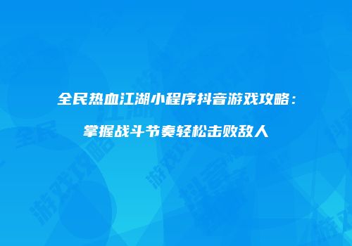 全民热血江湖小程序抖音游戏攻略：掌握战斗节奏轻松击败敌人