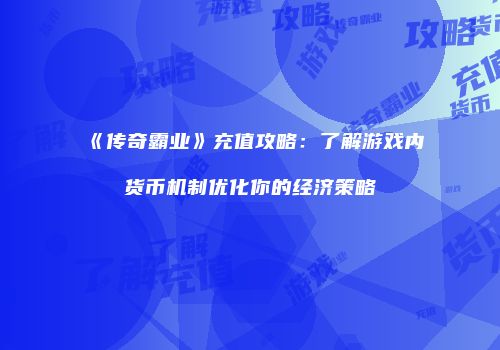 《传奇霸业》充值攻略:了解游戏内货币机制优化你的经济策略