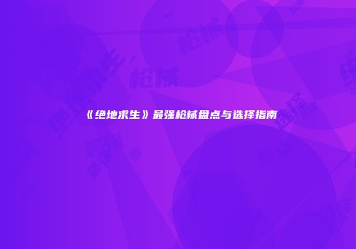 《绝地求生》最强枪械盘点与选择指南