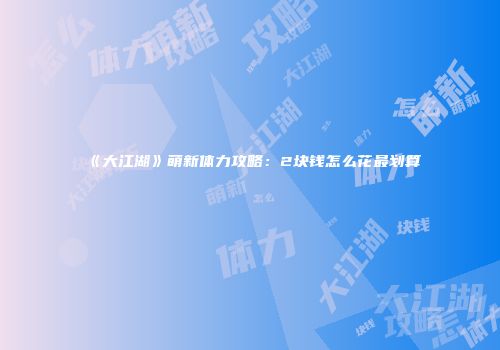 《大江湖》萌新体力攻略：2块钱怎么花最划算