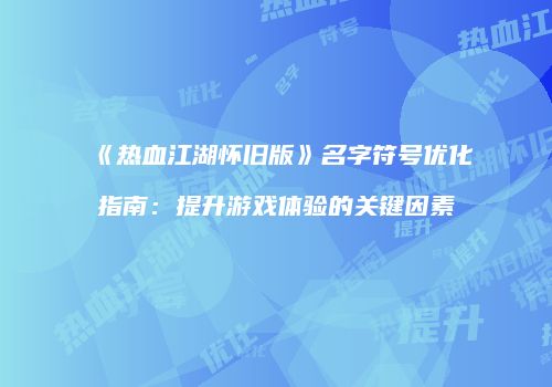 《热血江湖怀旧版》名字符号优化指南：提升游戏体验的关键因素
